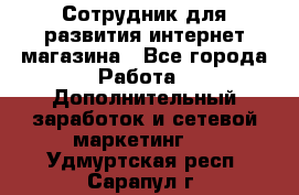 Сотрудник для развития интернет-магазина - Все города Работа » Дополнительный заработок и сетевой маркетинг   . Удмуртская респ.,Сарапул г.